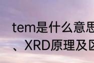 tem是什么意思的缩写　SEM、TEM、XRD原理及区别