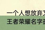 一个人想放弃又舍不得放不下的网名　王者荣耀名字孤独伤感