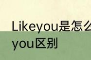 Likeyou是怎么意思　likeyou和loveyou区别