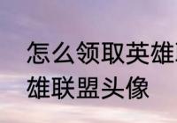 怎么领取英雄联盟头像　怎么领取英雄联盟头像