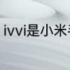 ivvi是小米手机吗　ivvi手机所有型号