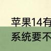 苹果14有锁机使用感受　苹果14原装系统要不要升级