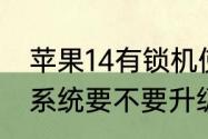 苹果14有锁机使用感受　苹果14原装系统要不要升级