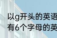 以g开头的英语单词有哪些　g开头的有6个字母的英文单词