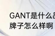 GANT是什么品牌衣服　GANT这个牌子怎么样啊