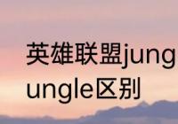 英雄联盟jungle是什么意思　forestjungle区别