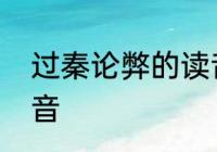 过秦论弊的读音　过秦论最后三段注音