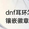 dnf耳环怎么镶嵌徽章　dnf耳环怎么镶嵌徽章