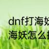 dnf打海妖需要多少战斗力　dnf抓住海妖怎么把战力升到八百以上