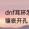 dnf耳环怎么镶嵌开孔　dnf耳环怎么镶嵌开孔