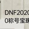 DNF2020称号宝珠叫什么　DNF2020称号宝珠叫什么