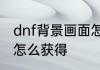 dnf背景画面怎么获得　dnf背景画面怎么获得