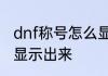 dnf称号怎么显示出来　dnf称号怎么显示出来