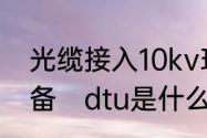 光缆接入10kv环网柜dtu需要什么设备　dtu是什么意思