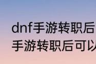 dnf手游转职后可以重新转职吗　dnf手游转职后可以重新转职吗