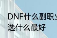 DNF什么副职业最好　DNF里副职业选什么最好