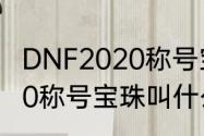 DNF2020称号宝珠叫什么　DNF2020称号宝珠叫什么