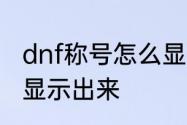 dnf称号怎么显示出来　dnf称号怎么显示出来