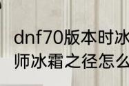 dnf70版本时冰结师强不强　dnf冰结师冰霜之径怎么自动开