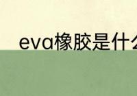 eva橡胶是什么　EVA是什么材质