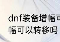 dnf装备增幅可以转移吗　dnf装备增幅可以转移吗