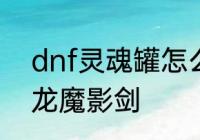 dnf灵魂罐怎么开　DNF什么开罐双龙魔影剑