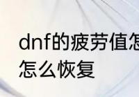 dnf的疲劳值怎么恢复　dnf的疲劳值怎么恢复