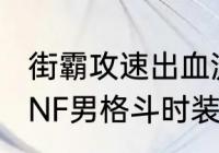 街霸攻速出血流怎么达到140攻速　DNF男格斗时装加什么