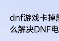 dnf游戏卡掉解决方法　DNF卡顿怎么解决DNF电脑设置优化技巧