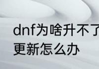 dnf为啥升不了级　dnf创建角色提示更新怎么办