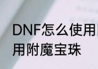 DNF怎么使用附魔宝珠　DNF怎么使用附魔宝珠