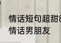 情话短句超甜8字告白　8个字的表白情话男朋友