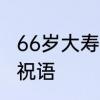 66岁大寿祝贺词感谢　66大寿八个字祝语