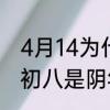 4月14为什么是3月初八　2021年4月初八是阴年阴月吗