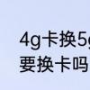 4g卡换5g手机需要换卡吗　4g改5g要换卡吗