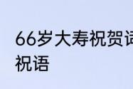 66岁大寿祝贺词感谢　66大寿八个字祝语