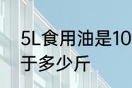 5L食用油是10斤吗　5升食用油油等于多少斤