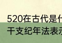 520在古代是什么意思　公元520年用干支纪年法表示