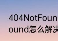 404NotFound怎么解决　404NotFound怎么解决