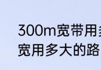 300m宽带用多大路由器　300兆带宽用多大的路由器