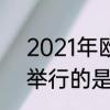 2021年欧洲杯赛程表及结果　2021举行的是欧洲杯还是欧冠联赛