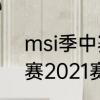 msi季中赛2021决赛赛程　msi季中赛2021赛程版本