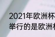 2021年欧洲杯赛程表及结果　2021举行的是欧洲杯还是欧冠联赛