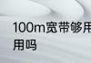 100m宽带够用吗　宽带速率100m够用吗