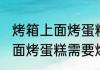 烤箱上面烤蛋糕需要多长时间 烤箱上面烤蛋糕需要烤的时间