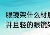 眼镜架什么材质的好并且轻 材质的好并且轻的眼镜架