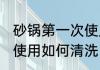 砂锅第一次使用怎么清洗 砂锅第一次使用如何清洗