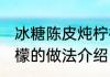 冰糖陈皮炖柠檬的做法 冰糖陈皮炖柠檬的做法介绍