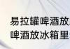 易拉罐啤酒放冰箱里会爆炸吗 易拉罐啤酒放冰箱里会不会爆炸