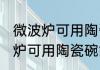 微波炉可用陶瓷碗可以放烤箱吗 微波炉可用陶瓷碗能放烤箱吗